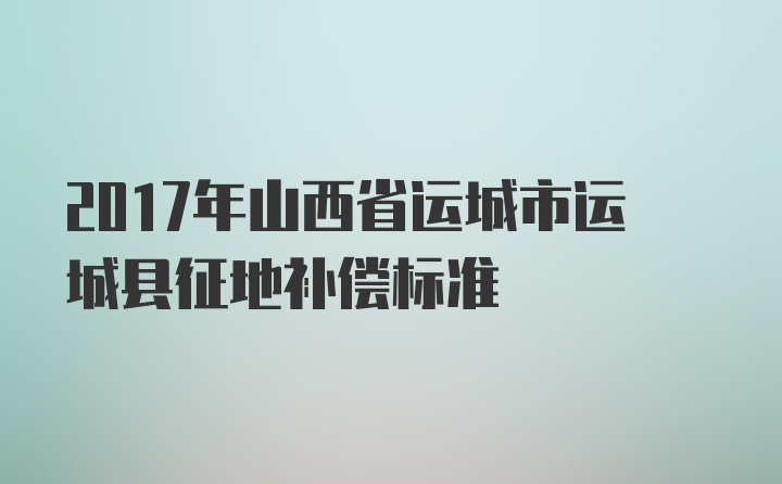 2017年山西省运城市运城县征地补偿标准