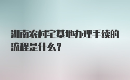 湖南农村宅基地办理手续的流程是什么？