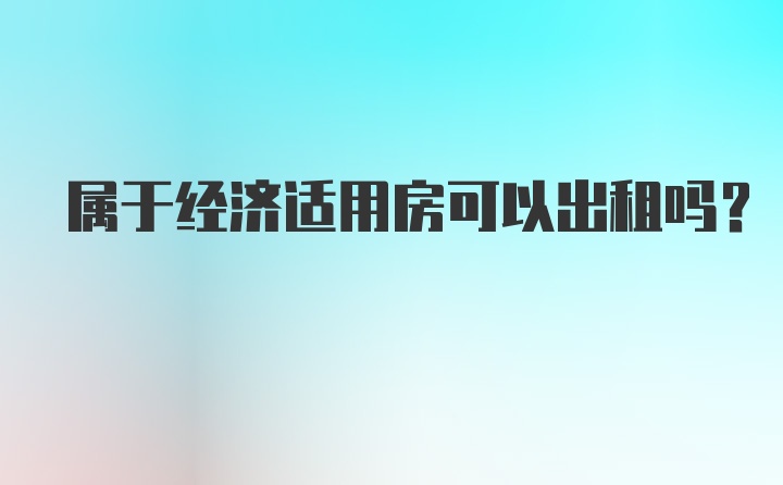 属于经济适用房可以出租吗？