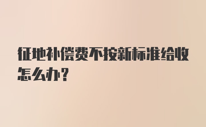 征地补偿费不按新标准给收怎么办？