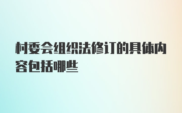 村委会组织法修订的具体内容包括哪些