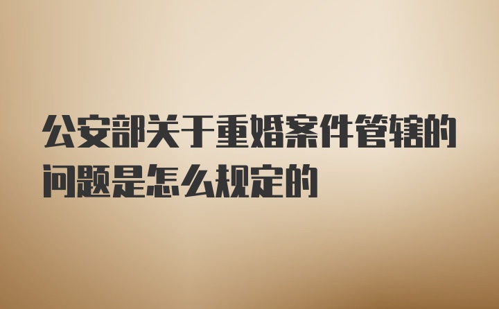 公安部关于重婚案件管辖的问题是怎么规定的