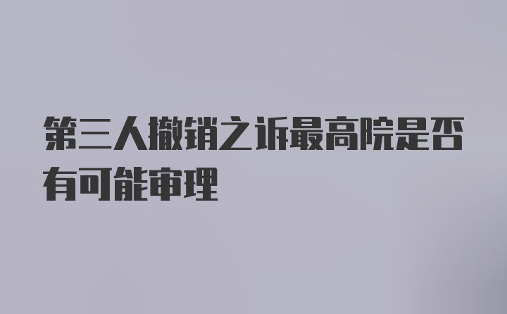 第三人撤销之诉最高院是否有可能审理