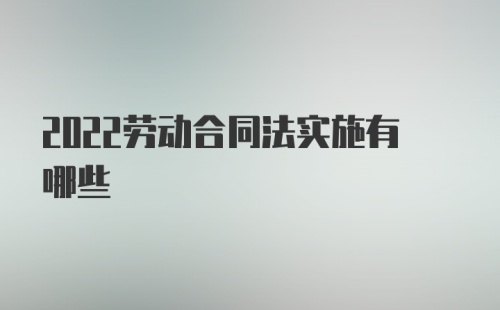 2022劳动合同法实施有哪些