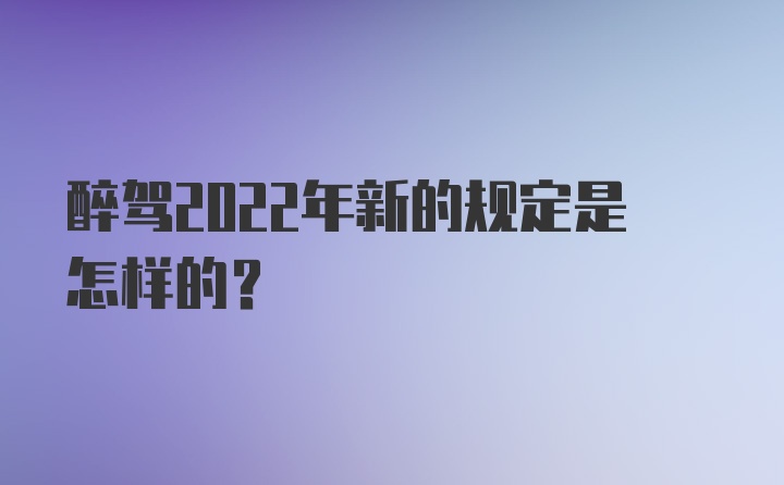 醉驾2022年新的规定是怎样的？