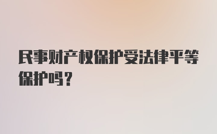 民事财产权保护受法律平等保护吗？