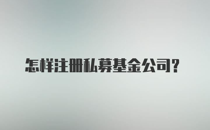 怎样注册私募基金公司?