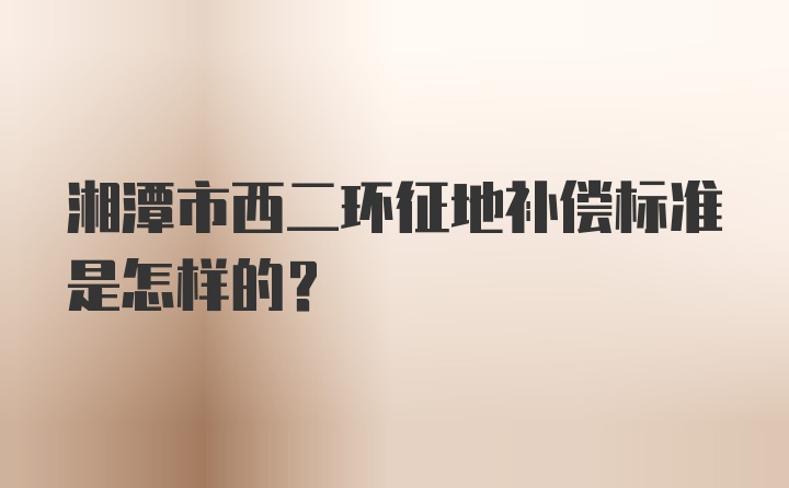 湘潭市西二环征地补偿标准是怎样的？