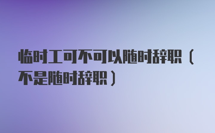 临时工可不可以随时辞职（不是随时辞职）