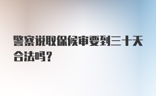 警察说取保候审要到三十天合法吗?