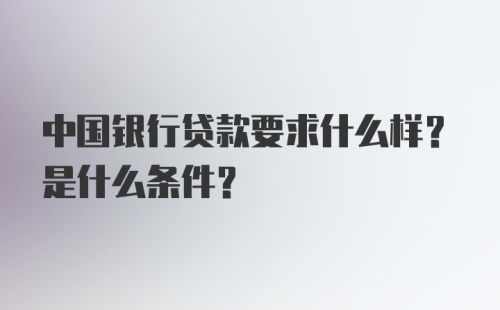 中国银行贷款要求什么样？是什么条件？