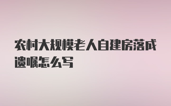 农村大规模老人自建房落成遗嘱怎么写