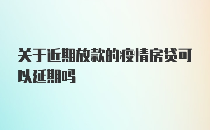 关于近期放款的疫情房贷可以延期吗