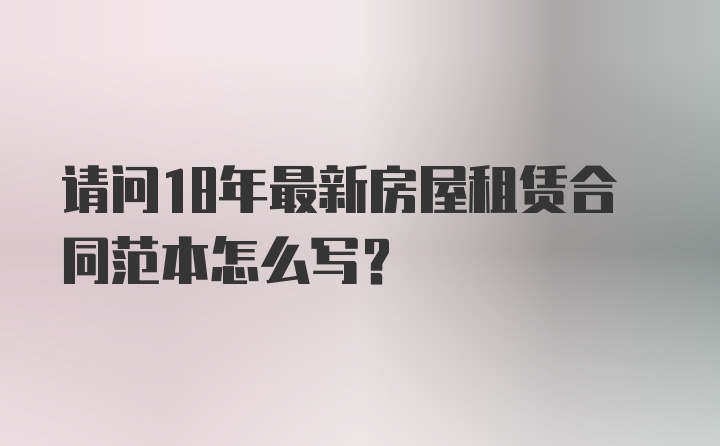 请问18年最新房屋租赁合同范本怎么写?