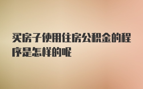 买房子使用住房公积金的程序是怎样的呢