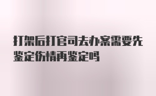 打架后打官司去办案需要先鉴定伤情再鉴定吗