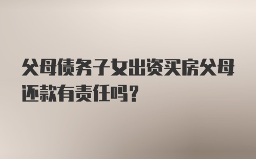 父母债务子女出资买房父母还款有责任吗？