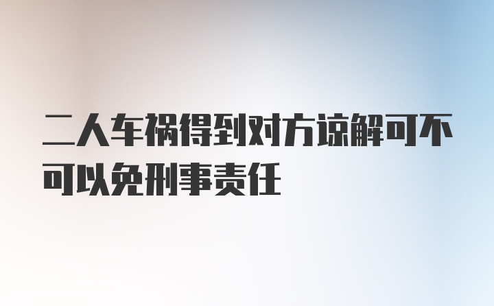 二人车祸得到对方谅解可不可以免刑事责任