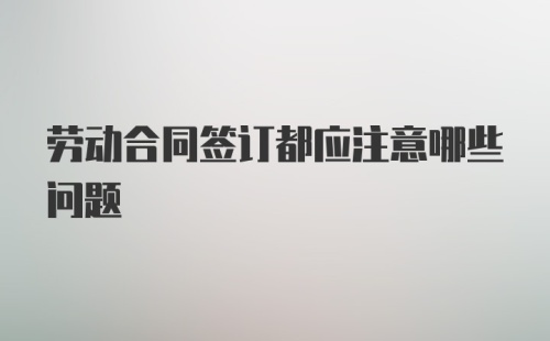 劳动合同签订都应注意哪些问题