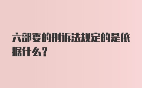 六部委的刑诉法规定的是依据什么？