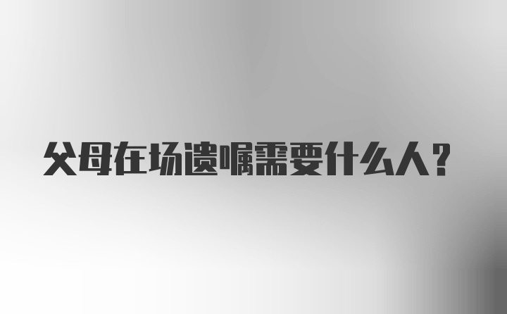 父母在场遗嘱需要什么人？