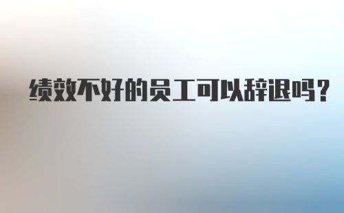 绩效不好的员工可以辞退吗？