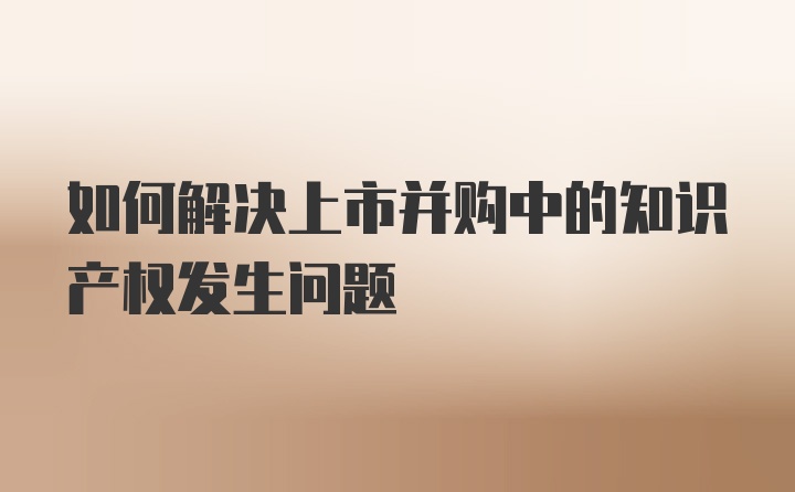 如何解决上市并购中的知识产权发生问题