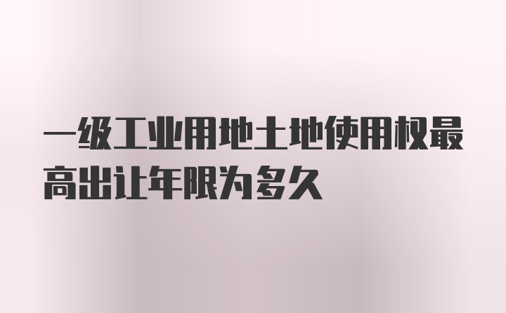 一级工业用地土地使用权最高出让年限为多久