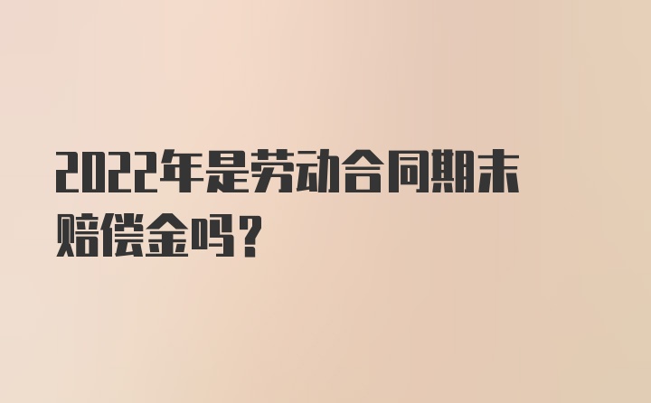 2022年是劳动合同期末赔偿金吗？