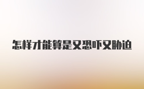 怎样才能算是又恐吓又胁迫