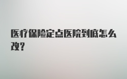 医疗保险定点医院到底怎么改？