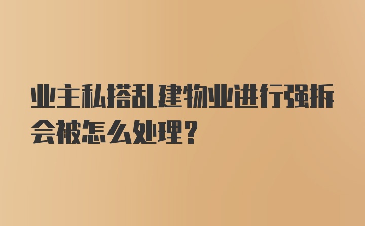 业主私搭乱建物业进行强拆会被怎么处理?