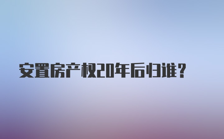 安置房产权20年后归谁？