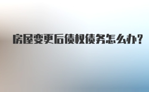 房屋变更后债权债务怎么办?