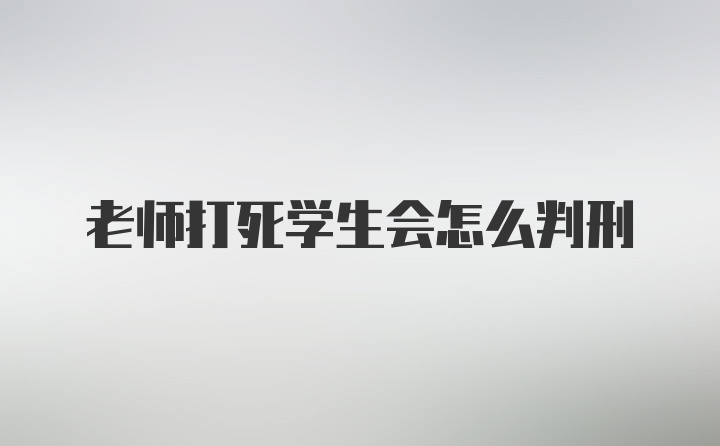 老师打死学生会怎么判刑