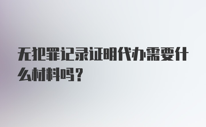 无犯罪记录证明代办需要什么材料吗？