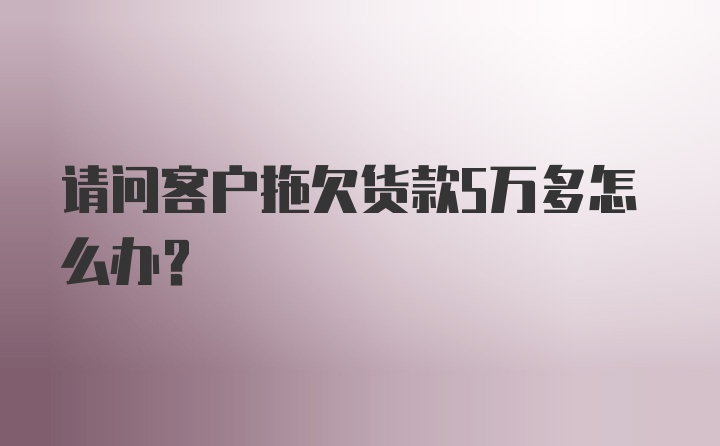 请问客户拖欠货款5万多怎么办？