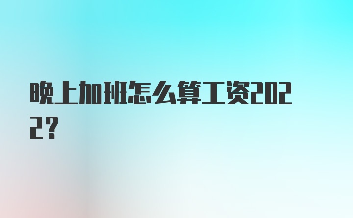 晚上加班怎么算工资2022?