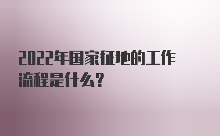 2022年国家征地的工作流程是什么？