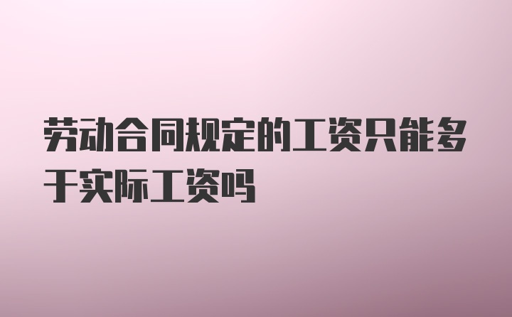 劳动合同规定的工资只能多于实际工资吗