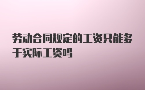 劳动合同规定的工资只能多于实际工资吗