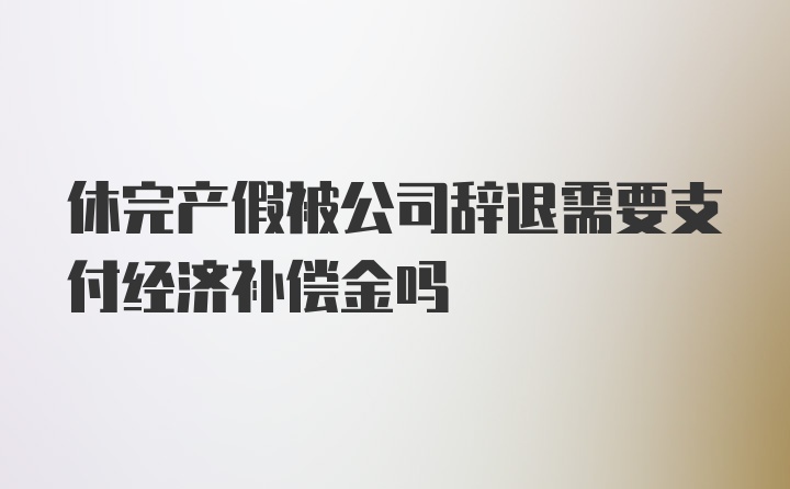 休完产假被公司辞退需要支付经济补偿金吗