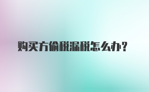 购买方偷税漏税怎么办?