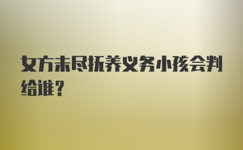 女方未尽抚养义务小孩会判给谁？