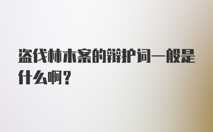 盗伐林木案的辩护词一般是什么啊？