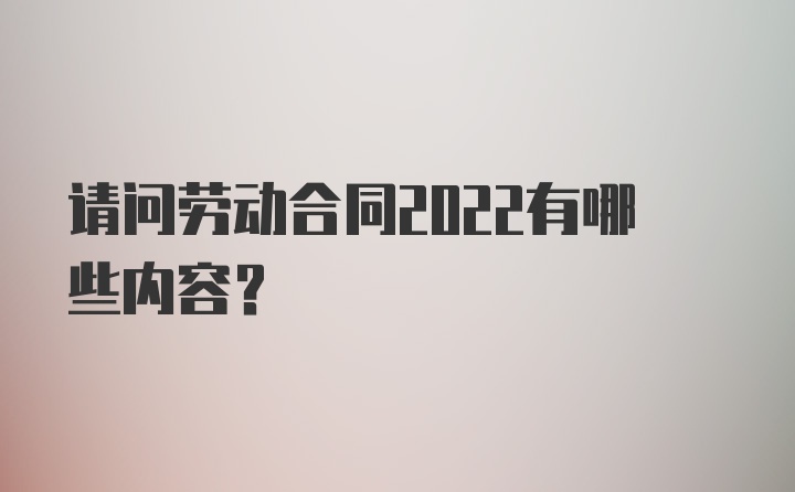 请问劳动合同2022有哪些内容？