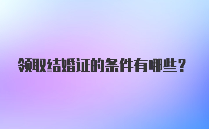 领取结婚证的条件有哪些？