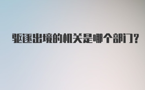 驱逐出境的机关是哪个部门？