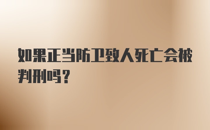 如果正当防卫致人死亡会被判刑吗?