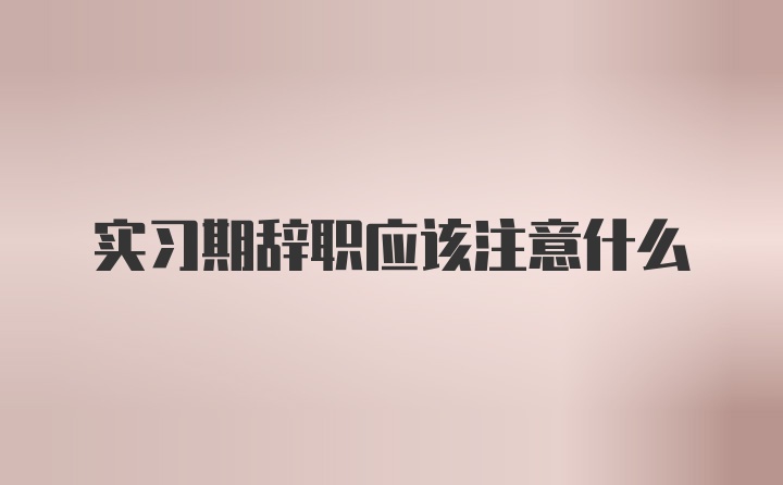 实习期辞职应该注意什么